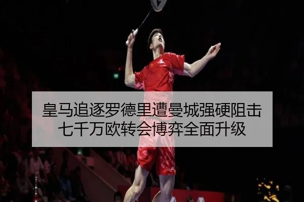 皇马追逐罗德里遭曼城强硬阻击 七千万欧转会博弈全面升级
