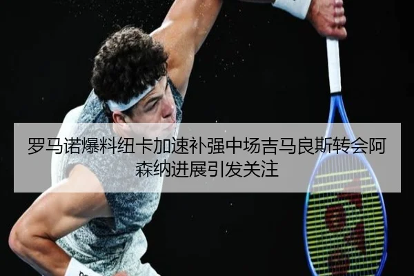 罗马诺爆料纽卡加速补强中场吉马良斯转会阿森纳进展引发关注