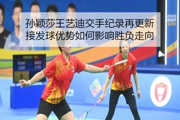 孙颖莎王艺迪交手纪录再更新 接发球优势如何影响胜负走向